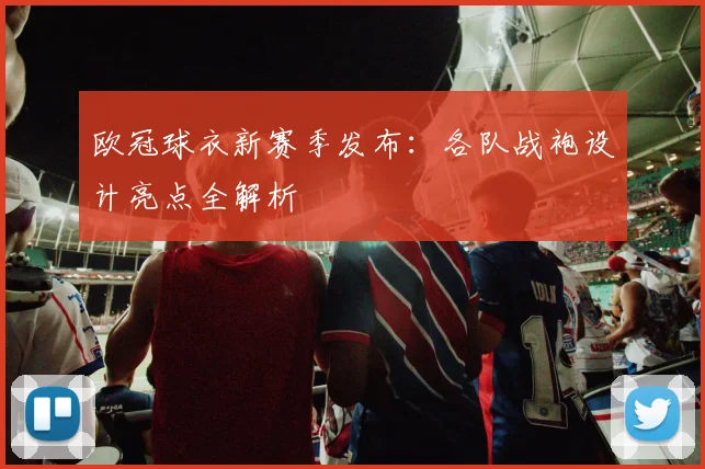 欧冠球衣新赛季发布：各队战袍设计亮点全解析