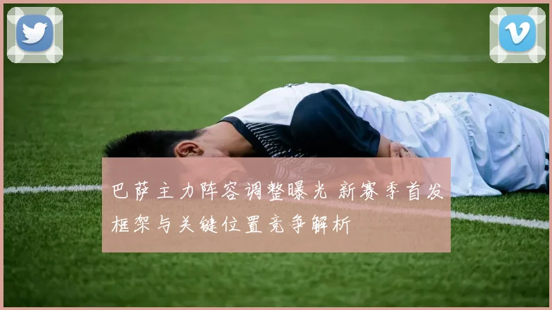 巴萨主力阵容调整曝光 新赛季首发框架与关键位置竞争解析