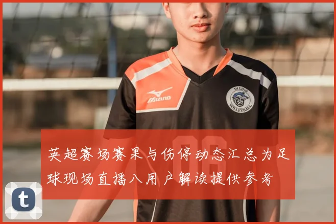 英超赛场赛果与伤停动态汇总为足球现场直播八用户解读提供参考