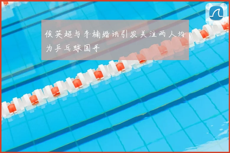 侯英超与李楠婚讯引发关注两人均为乒乓球国手