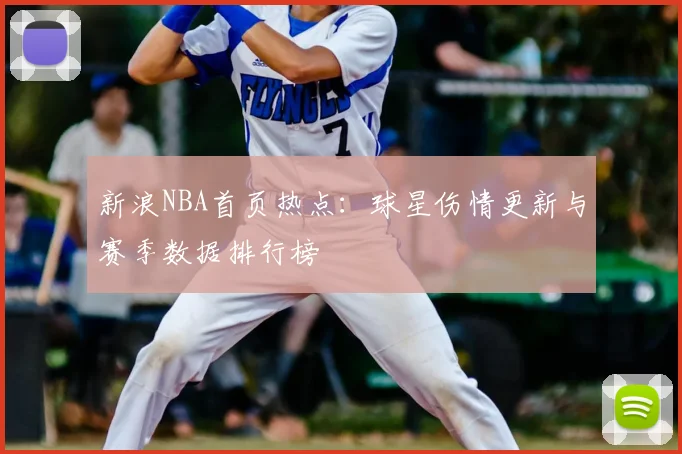 新浪NBA首页热点：球星伤情更新与赛季数据排行榜