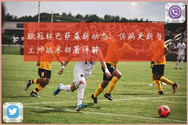 欧冠杯巴萨最新动态：伤病更新与主帅战术部署详解