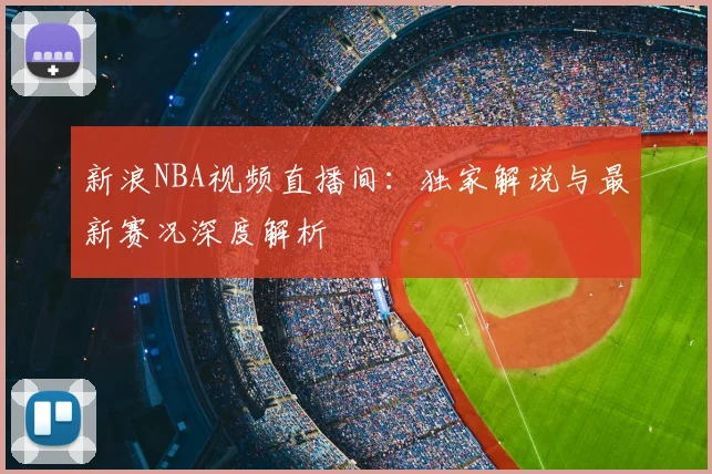 新浪NBA视频直播间：独家解说与最新赛况深度解析
