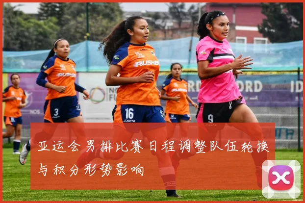 亚运会男排比赛日程调整队伍轮换与积分形势影响