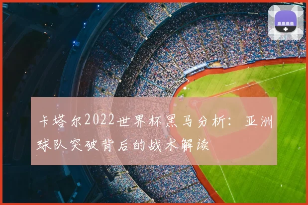 卡塔尔2022世界杯黑马分析：亚洲球队突破背后的战术解读