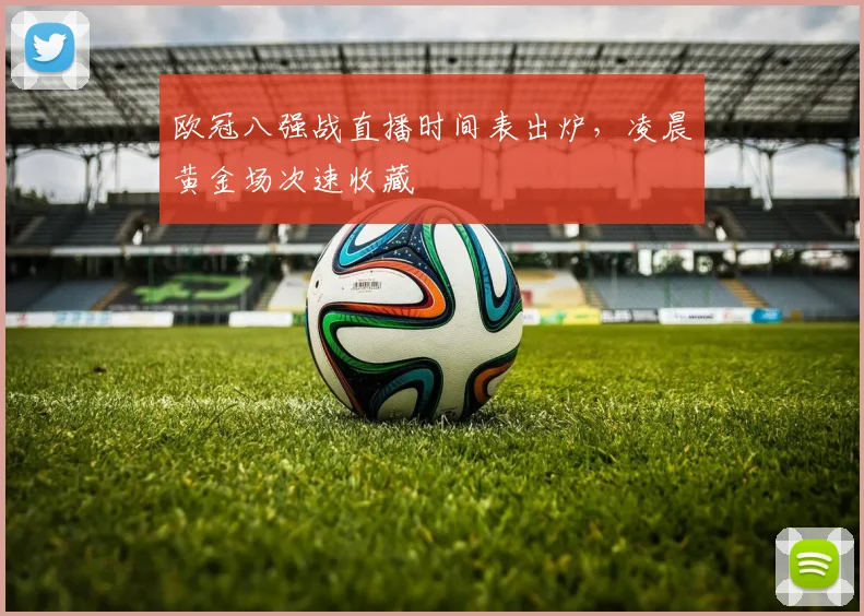 欧冠八强战直播时间表出炉，凌晨黄金场次速收藏