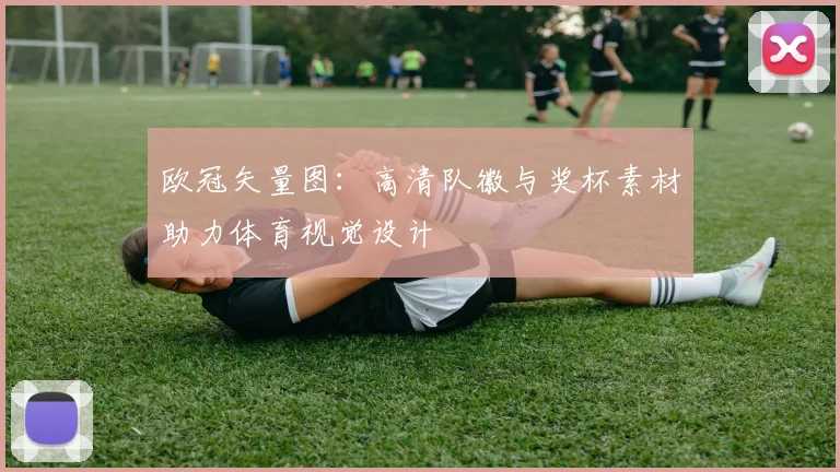 欧冠矢量图：高清队徽与奖杯素材助力体育视觉设计