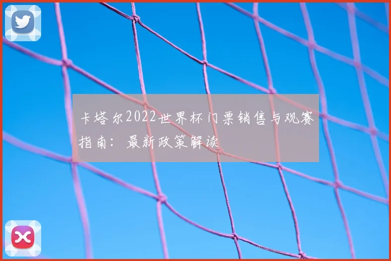 卡塔尔2022世界杯门票销售与观赛指南：最新政策解读