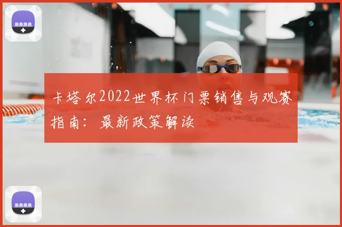 卡塔尔2022世界杯门票销售与观赛指南：最新政策解读