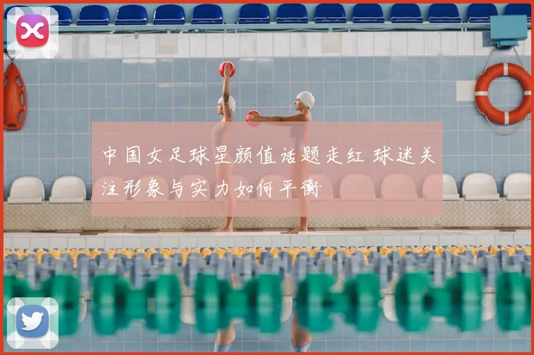 中国女足球星颜值话题走红 球迷关注形象与实力如何平衡