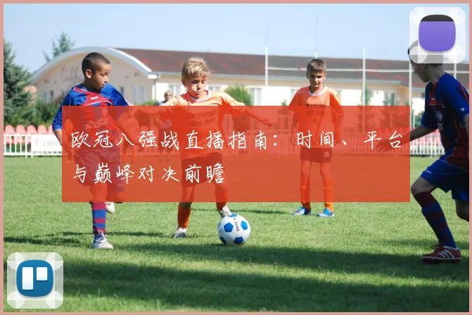 欧冠八强战直播指南：时间、平台与巅峰对决前瞻
