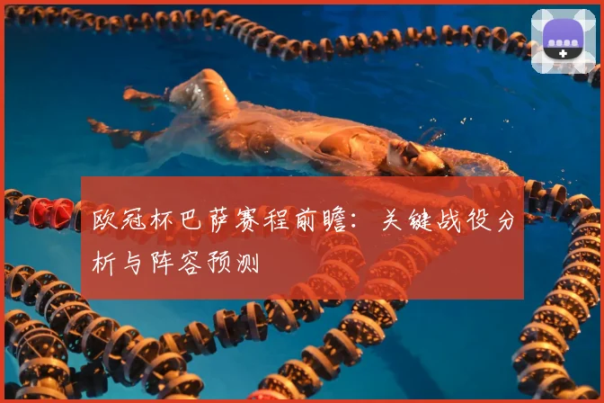 欧冠杯巴萨赛程前瞻：关键战役分析与阵容预测