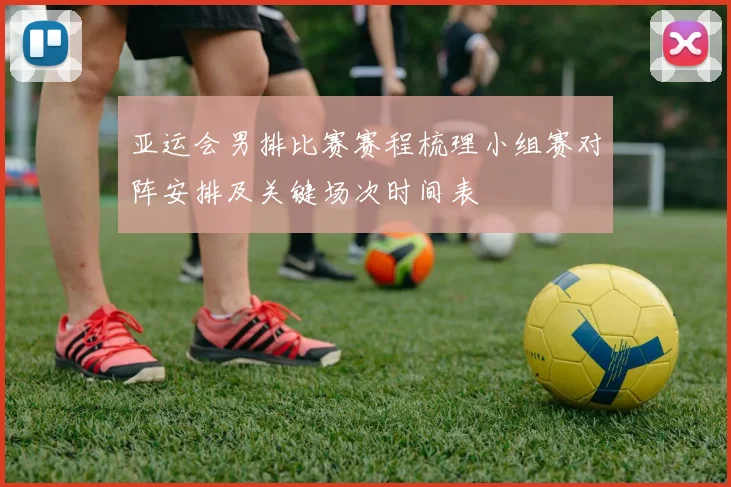 亚运会男排比赛赛程梳理小组赛对阵安排及关键场次时间表