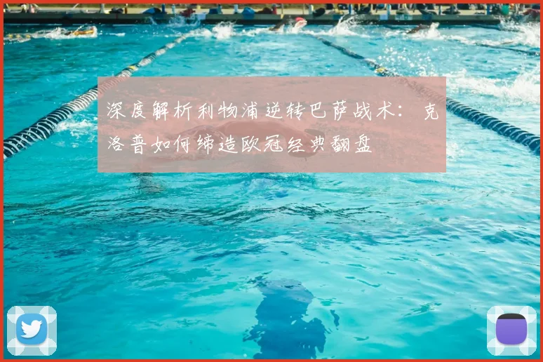 深度解析利物浦逆转巴萨战术：克洛普如何缔造欧冠经典翻盘