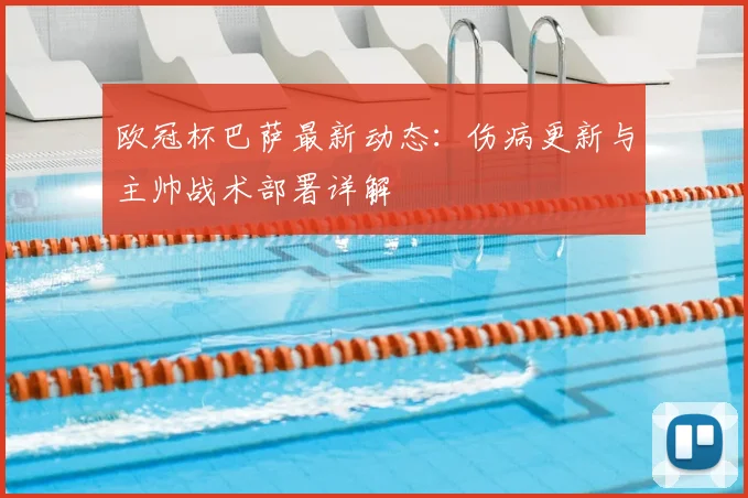 欧冠杯巴萨最新动态：伤病更新与主帅战术部署详解