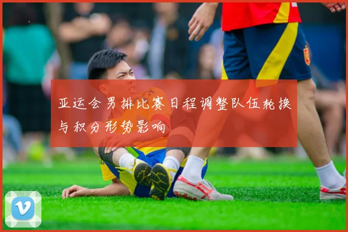 亚运会男排比赛日程调整队伍轮换与积分形势影响