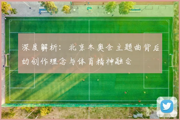深度解析：北京冬奥会主题曲背后的创作理念与体育精神融合